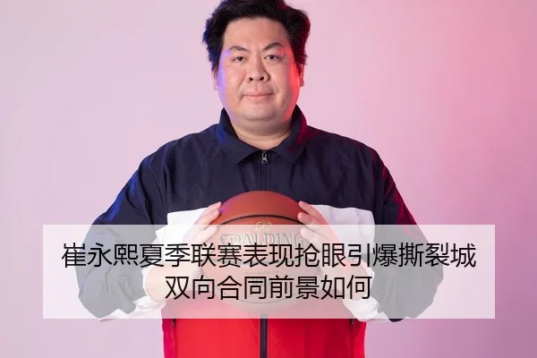 崔永熙夏季联赛表现抢眼引爆撕裂城 双向合同前景如何