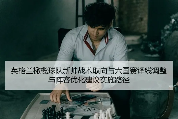 英格兰橄榄球队新帅战术取向与六国赛锋线调整与阵容优化建议实施路径