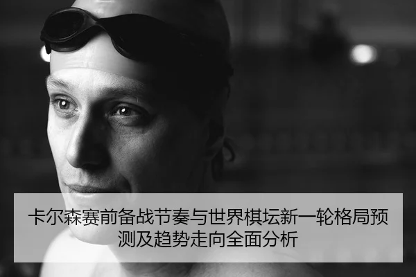 卡尔森赛前备战节奏与世界棋坛新一轮格局预测及趋势走向全面分析